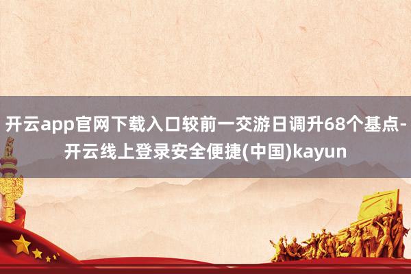 开云app官网下载入口较前一交游日调升68个基点-开云线上登录安全便捷(中国)kayun