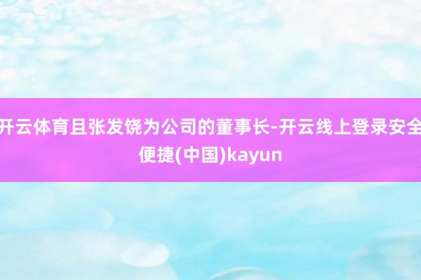 开云体育且张发饶为公司的董事长-开云线上登录安全便捷(中国)kayun