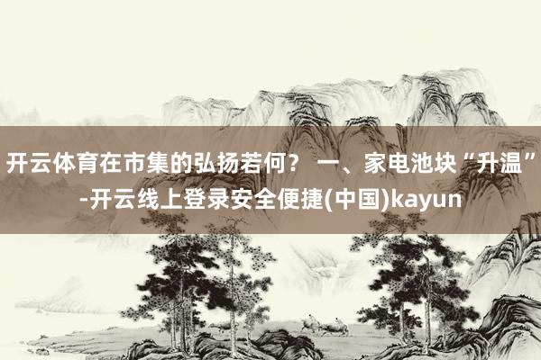 开云体育在市集的弘扬若何？ 一、家电池块“升温”-开云线上登录安全便捷(中国)kayun