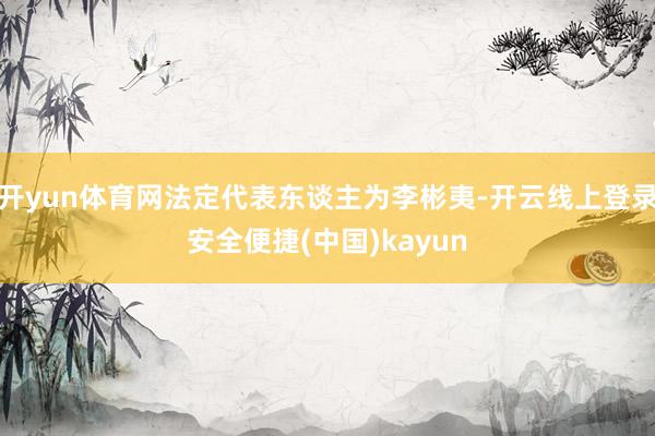 开yun体育网法定代表东谈主为李彬夷-开云线上登录安全便捷(中国)kayun