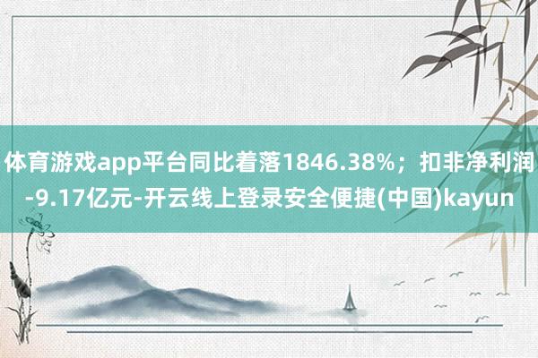 体育游戏app平台同比着落1846.38%；扣非净利润-9.17亿元-开云线上登录安全便捷(中国)kayun