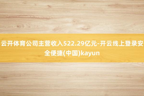 云开体育公司主营收入522.29亿元-开云线上登录安全便捷(中国)kayun