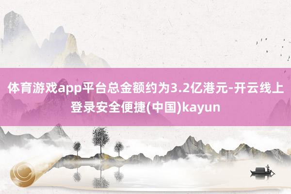 体育游戏app平台总金额约为3.2亿港元-开云线上登录安全便捷(中国)kayun