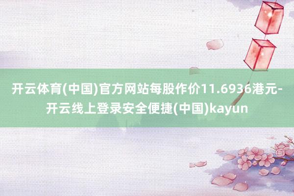 开云体育(中国)官方网站每股作价11.6936港元-开云线上登录安全便捷(中国)kayun