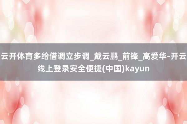云开体育多给借调立步调_戴云鹏_前锋_高爱华-开云线上登录安全便捷(中国)kayun