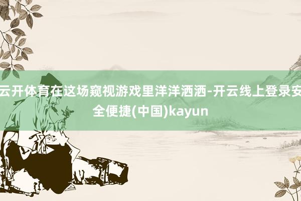 云开体育在这场窥视游戏里洋洋洒洒-开云线上登录安全便捷(中国)kayun