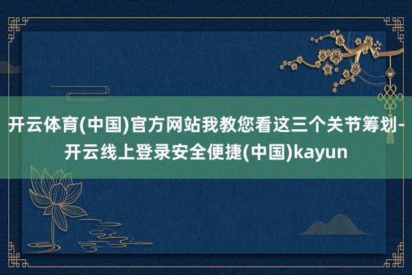 开云体育(中国)官方网站我教您看这三个关节筹划-开云线上登录安全便捷(中国)kayun