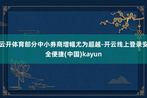 云开体育部分中小券商增幅尤为超越-开云线上登录安全便捷(中国)kayun