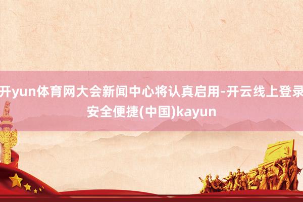 开yun体育网大会新闻中心将认真启用-开云线上登录安全便捷(中国)kayun