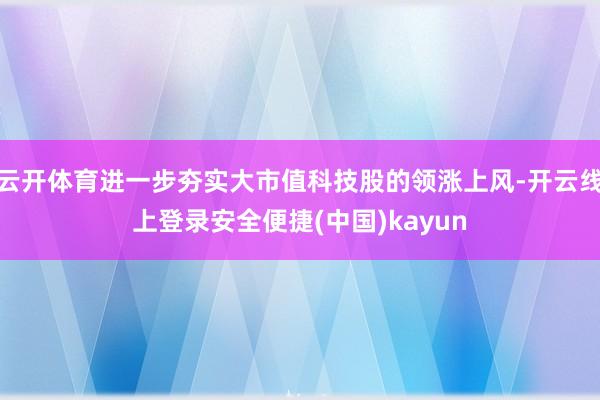 云开体育进一步夯实大市值科技股的领涨上风-开云线上登录安全便捷(中国)kayun