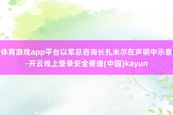 体育游戏app平台以军总咨询长扎米尔在声明中示意-开云线上登录安全便捷(中国)kayun