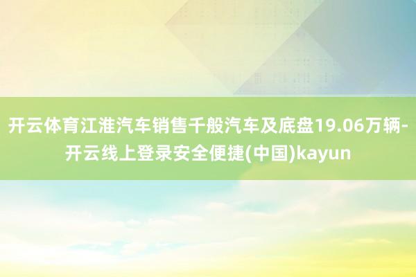 开云体育江淮汽车销售千般汽车及底盘19.06万辆-开云线上登录安全便捷(中国)kayun