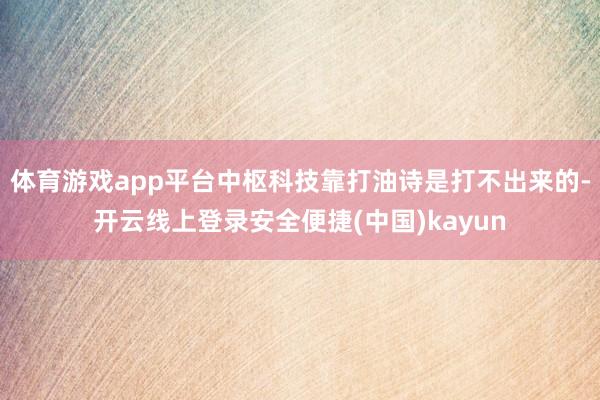 体育游戏app平台中枢科技靠打油诗是打不出来的-开云线上登录安全便捷(中国)kayun
