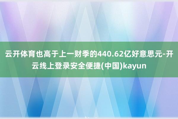 云开体育也高于上一财季的440.62亿好意思元-开云线上登录安全便捷(中国)kayun