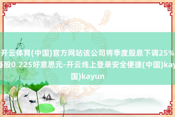 开云体育(中国)官方网站该公司将季度股息下调25%至每股0.225好意思元-开云线上登录安全便捷(中国)kayun