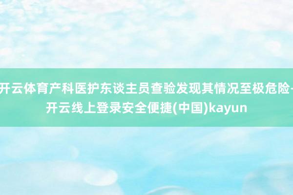 开云体育产科医护东谈主员查验发现其情况至极危险-开云线上登录安全便捷(中国)kayun
