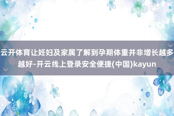 云开体育让妊妇及家属了解到孕期体重并非增长越多越好-开云线上登录安全便捷(中国)kayun