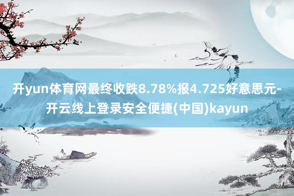 开yun体育网最终收跌8.78%报4.725好意思元-开云线上登录安全便捷(中国)kayun