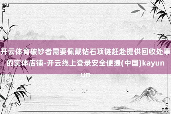 开云体育破钞者需要佩戴钻石项链赶赴提供回收处事的实体店铺-开云线上登录安全便捷(中国)kayun
