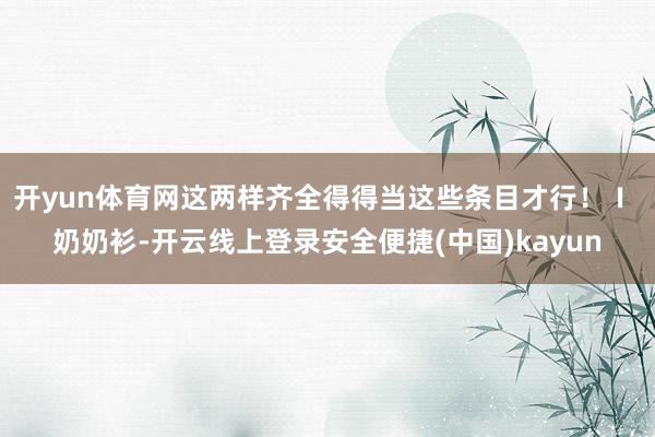 开yun体育网这两样齐全得得当这些条目才行！Ⅰ 奶奶衫-开云线上登录安全便捷(中国)kayun