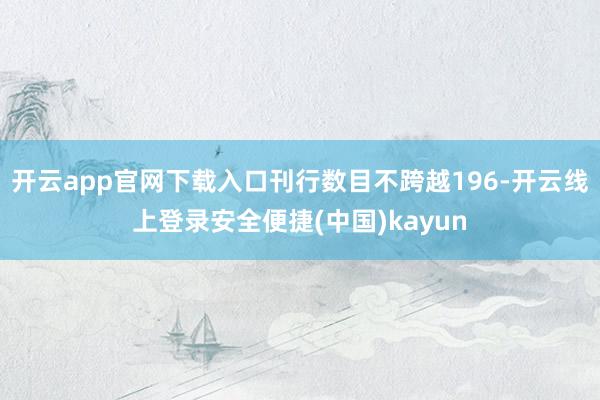 开云app官网下载入口刊行数目不跨越196-开云线上登录安全便捷(中国)kayun