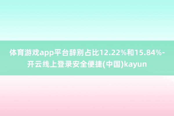 体育游戏app平台辞别占比12.22%和15.84%-开云线上登录安全便捷(中国)kayun