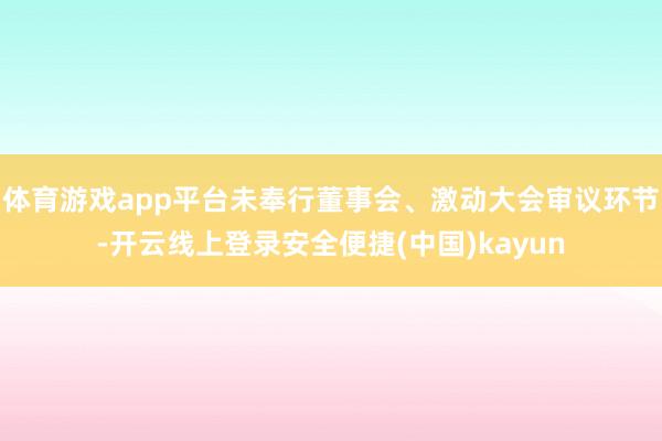 体育游戏app平台未奉行董事会、激动大会审议环节-开云线上登录安全便捷(中国)kayun