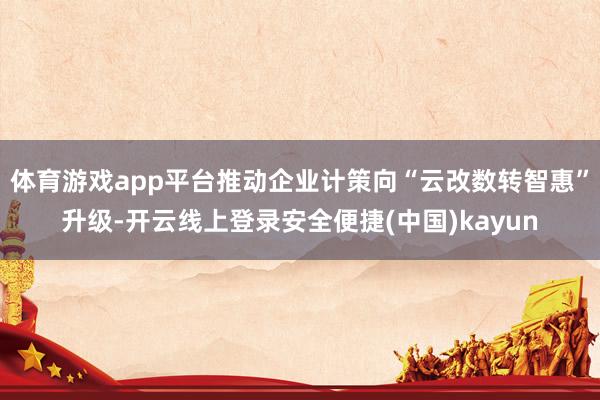 体育游戏app平台推动企业计策向“云改数转智惠”升级-开云线上登录安全便捷(中国)kayun