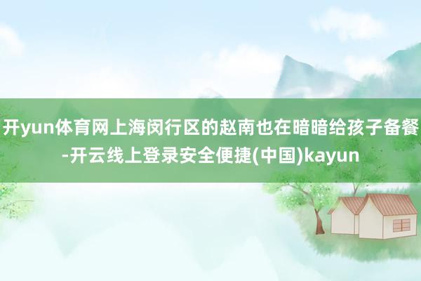 开yun体育网上海闵行区的赵南也在暗暗给孩子备餐-开云线上登录安全便捷(中国)kayun