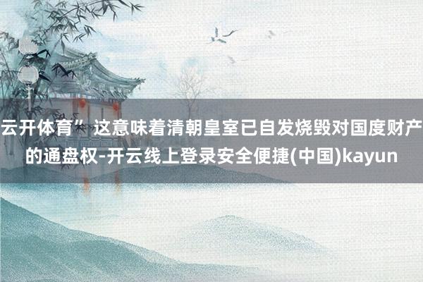 云开体育” 这意味着清朝皇室已自发烧毁对国度财产的通盘权-开云线上登录安全便捷(中国)kayun