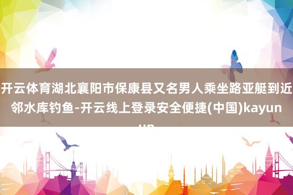 开云体育湖北襄阳市保康县又名男人乘坐路亚艇到近邻水库钓鱼-开云线上登录安全便捷(中国)kayun