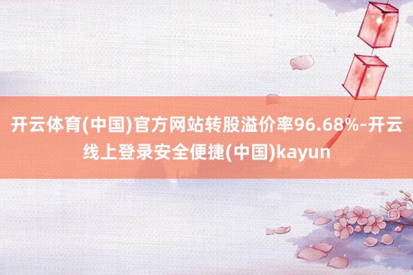 开云体育(中国)官方网站转股溢价率96.68%-开云线上登录安全便捷(中国)kayun