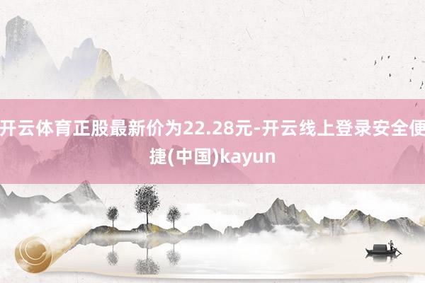 开云体育正股最新价为22.28元-开云线上登录安全便捷(中国)kayun