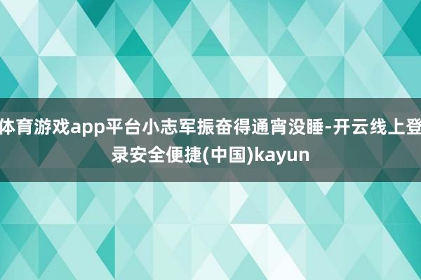 体育游戏app平台小志军振奋得通宵没睡-开云线上登录安全便捷(中国)kayun