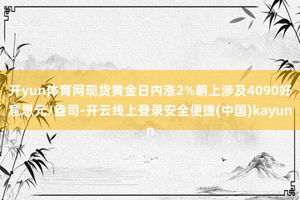 开yun体育网现货黄金日内涨2%朝上涉及4090好意思元/盎司-开云线上登录安全便捷(中国)kayun