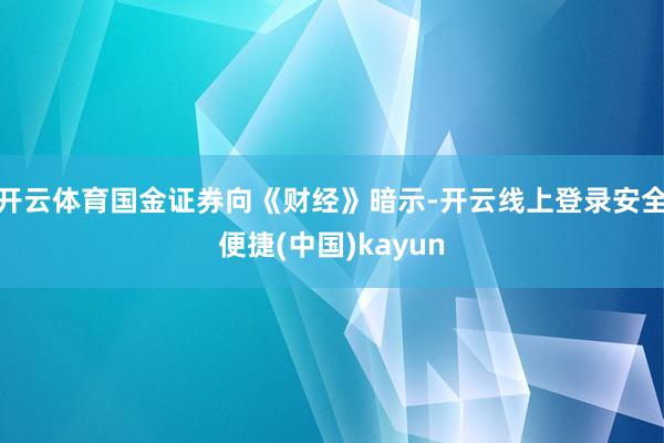 开云体育国金证券向《财经》暗示-开云线上登录安全便捷(中国)kayun