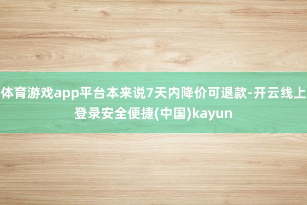 体育游戏app平台本来说7天内降价可退款-开云线上登录安全便捷(中国)kayun