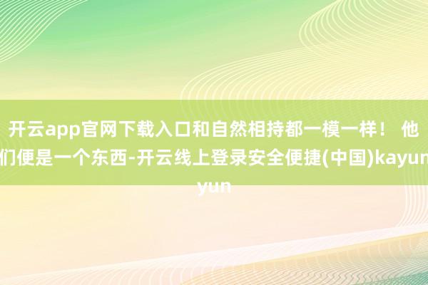 开云app官网下载入口和自然相持都一模一样！ 他们便是一个东西-开云线上登录安全便捷(中国)kayun