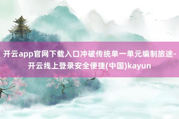 开云app官网下载入口冲破传统单一单元编制旅途-开云线上登录安全便捷(中国)kayun