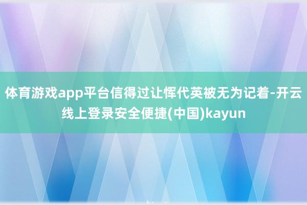 体育游戏app平台信得过让恽代英被无为记着-开云线上登录安全便捷(中国)kayun
