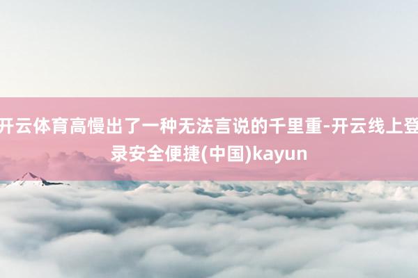 开云体育高慢出了一种无法言说的千里重-开云线上登录安全便捷(中国)kayun