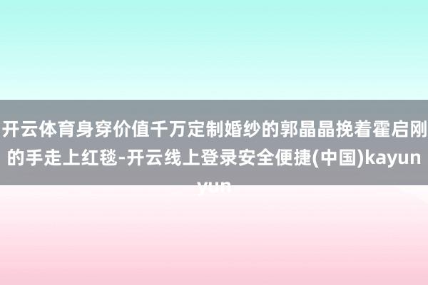开云体育身穿价值千万定制婚纱的郭晶晶挽着霍启刚的手走上红毯-开云线上登录安全便捷(中国)kayun