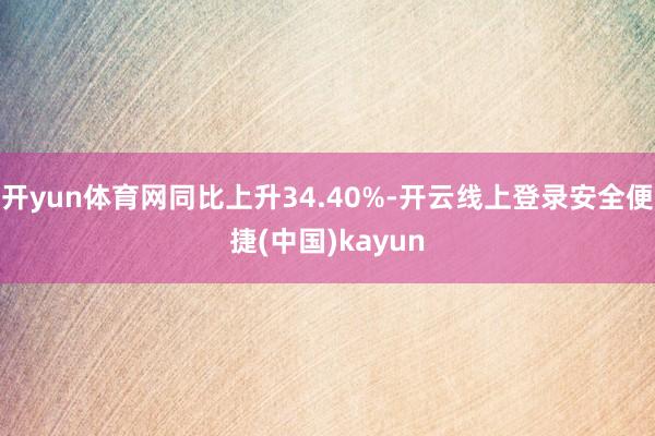 开yun体育网同比上升34.40%-开云线上登录安全便捷(中国)kayun