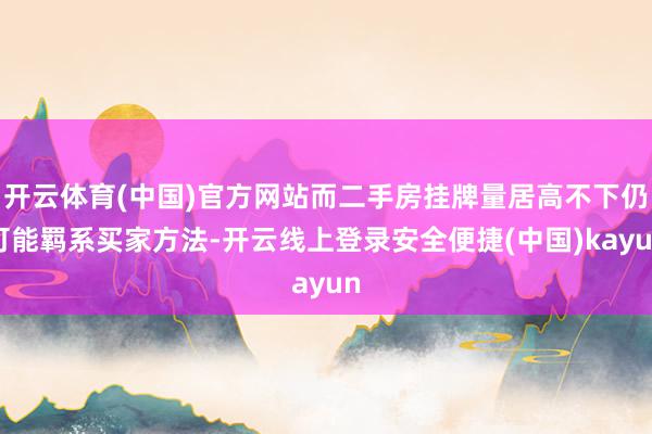 开云体育(中国)官方网站而二手房挂牌量居高不下仍可能羁系买家方法-开云线上登录安全便捷(中国)kayun