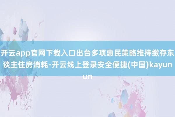 开云app官网下载入口出台多项惠民策略维持缴存东谈主住房消耗-开云线上登录安全便捷(中国)kayun