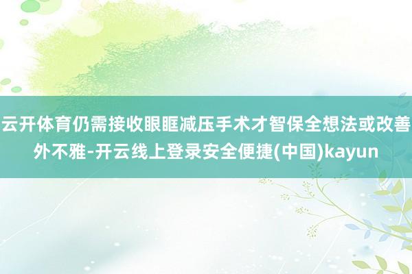 云开体育仍需接收眼眶减压手术才智保全想法或改善外不雅-开云线上登录安全便捷(中国)kayun