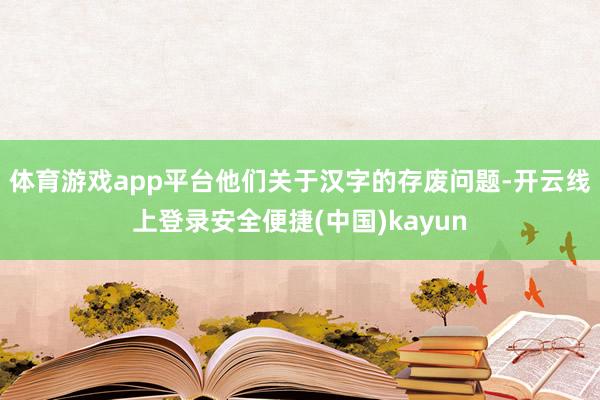 体育游戏app平台他们关于汉字的存废问题-开云线上登录安全便捷(中国)kayun