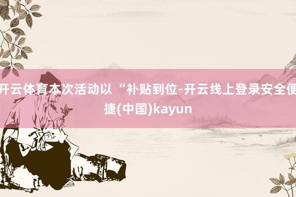 开云体育本次活动以 “补贴到位-开云线上登录安全便捷(中国)kayun