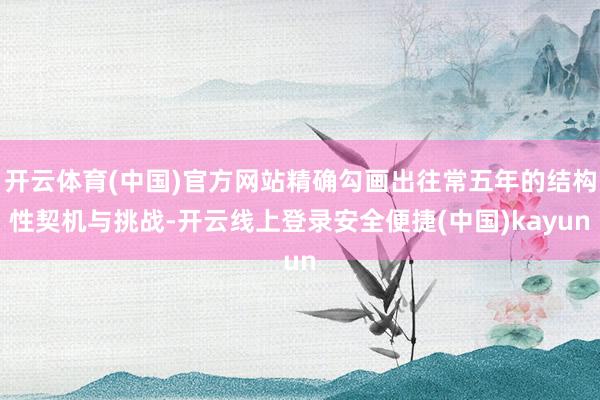 开云体育(中国)官方网站精确勾画出往常五年的结构性契机与挑战-开云线上登录安全便捷(中国)kayun