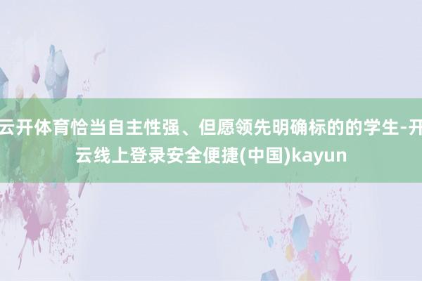云开体育恰当自主性强、但愿领先明确标的的学生-开云线上登录安全便捷(中国)kayun